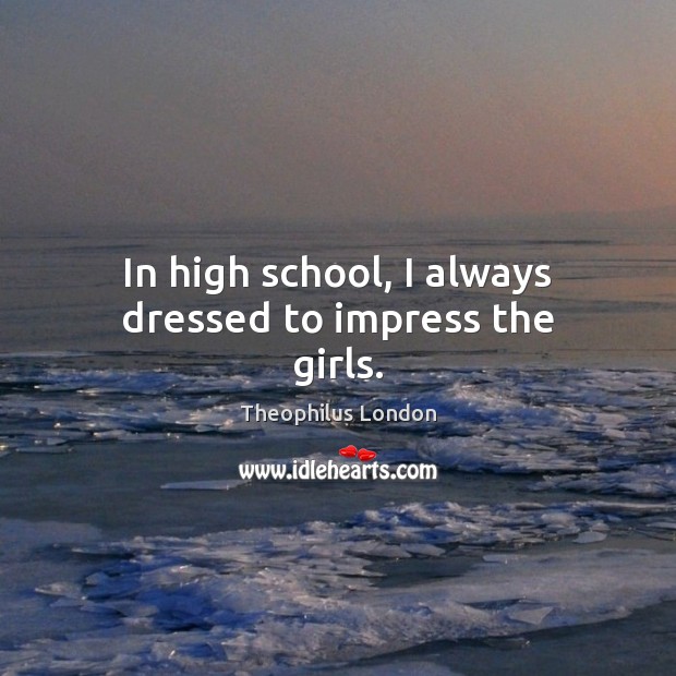 In high school, I always dressed to impress the girls. Theophilus London Picture Quote