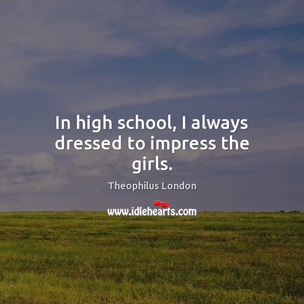 In high school, I always dressed to impress the girls. Theophilus London Picture Quote