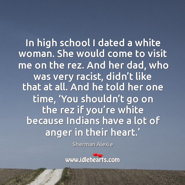 In high school I dated a white woman. She would come to visit me on the rez. Sherman Alexie Picture Quote