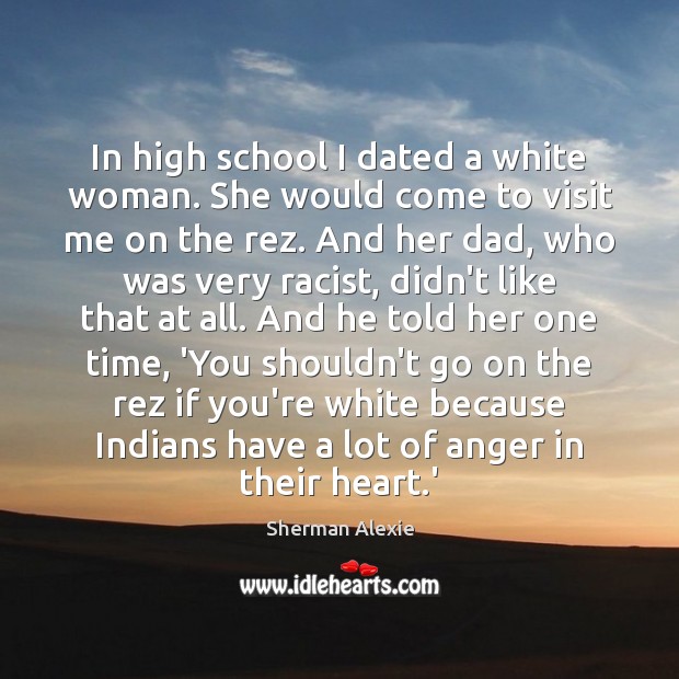 In high school I dated a white woman. She would come to Sherman Alexie Picture Quote