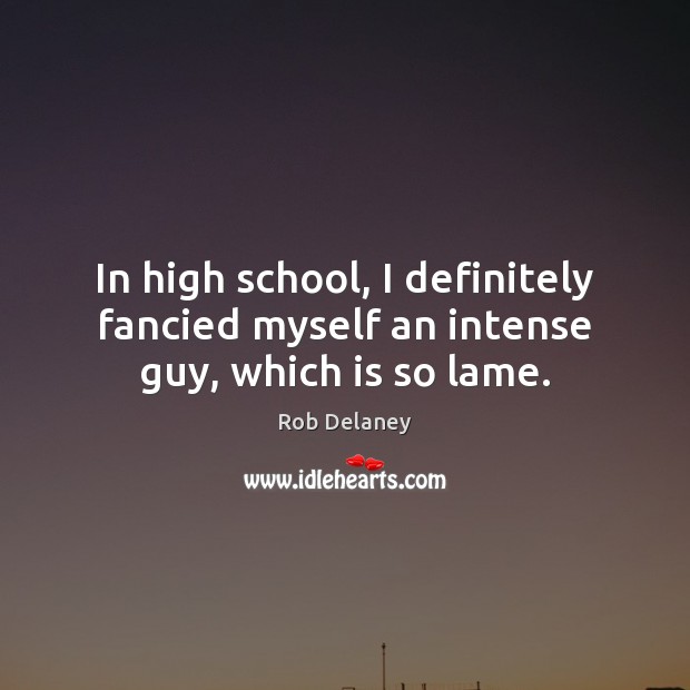 In high school, I definitely fancied myself an intense guy, which is so lame. Rob Delaney Picture Quote