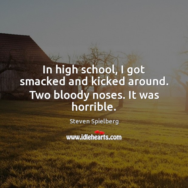 In high school, I got smacked and kicked around. Two bloody noses. It was horrible. Steven Spielberg Picture Quote