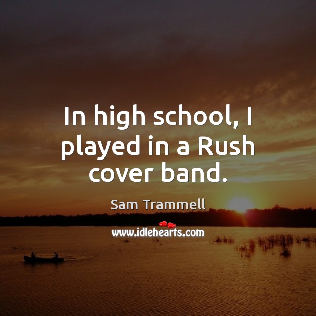 In high school, I played in a Rush cover band. Sam Trammell Picture Quote