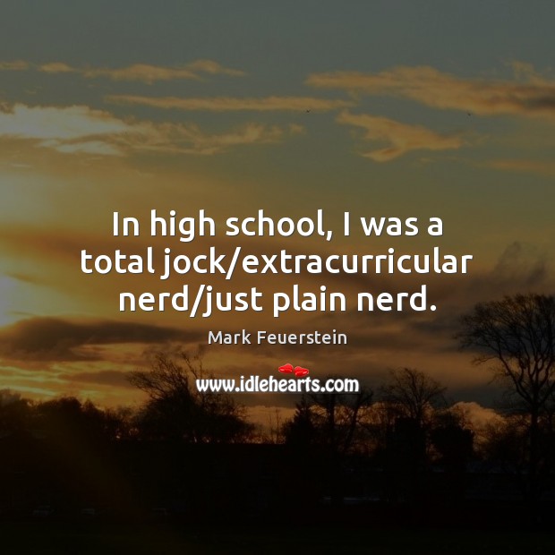 In high school, I was a total jock/extracurricular nerd/just plain nerd. Mark Feuerstein Picture Quote
