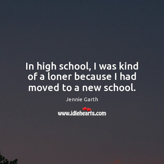 In high school, I was kind of a loner because I had moved to a new school. Jennie Garth Picture Quote