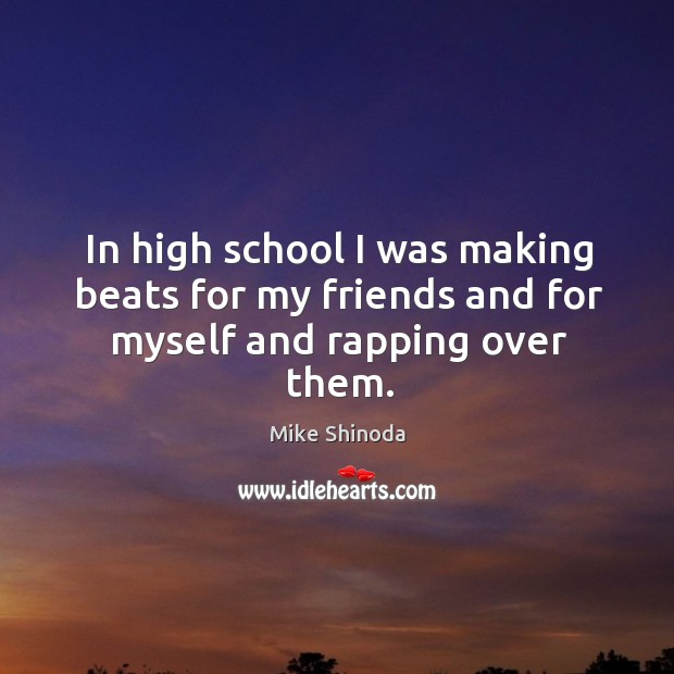 In high school I was making beats for my friends and for myself and rapping over them. Mike Shinoda Picture Quote