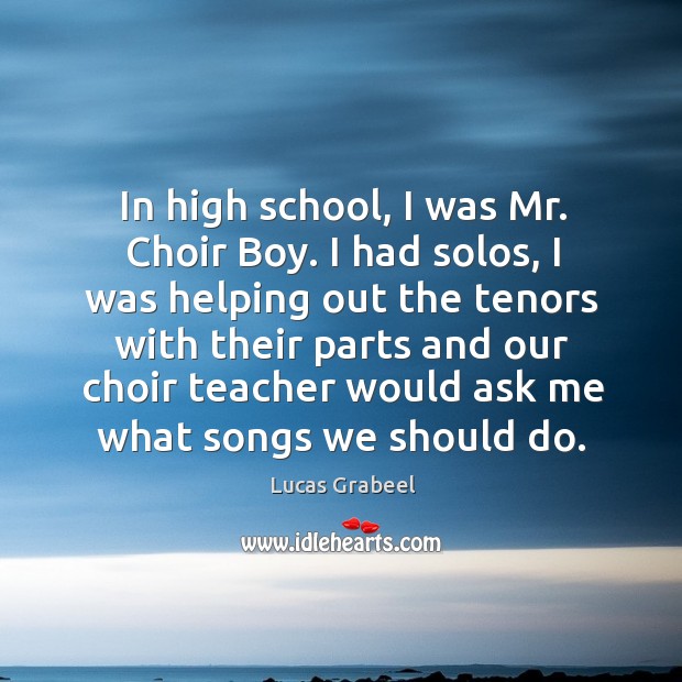 In high school, I was mr. Choir boy. I had solos, I was helping out the tenors with Lucas Grabeel Picture Quote