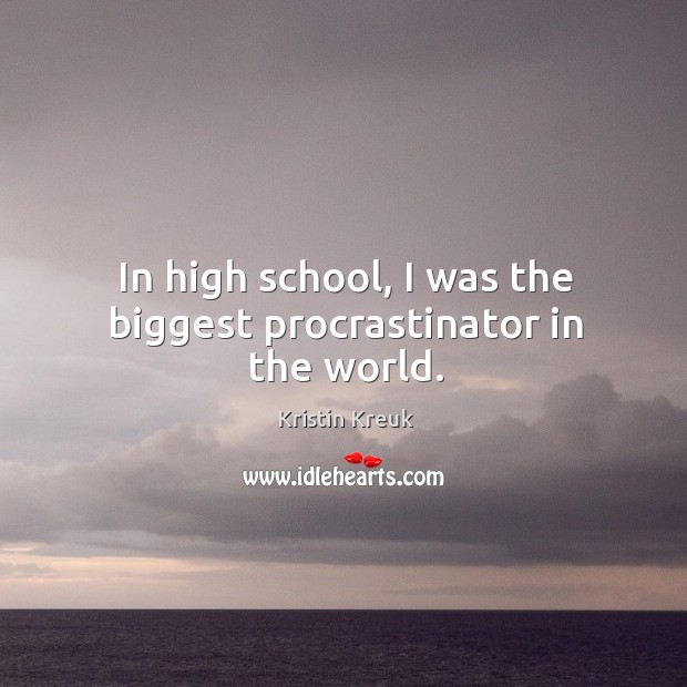 In high school, I was the biggest procrastinator in the world. Kristin Kreuk Picture Quote