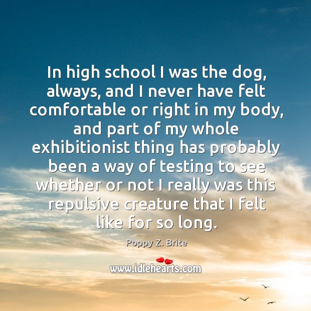 In high school I was the dog, always, and I never have felt comfortable or right in my body Poppy Z. Brite Picture Quote