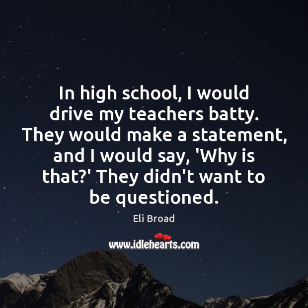 In high school, I would drive my teachers batty. They would make Eli Broad Picture Quote