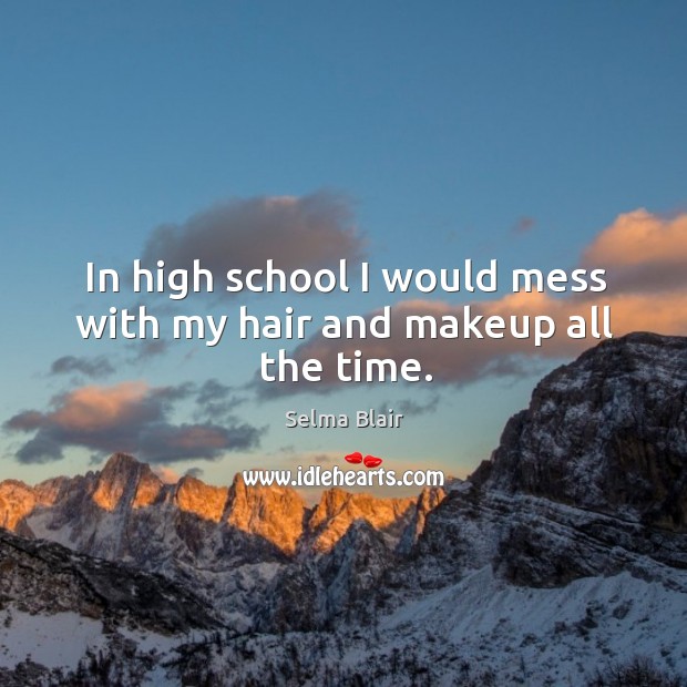 In high school I would mess with my hair and makeup all the time. Image