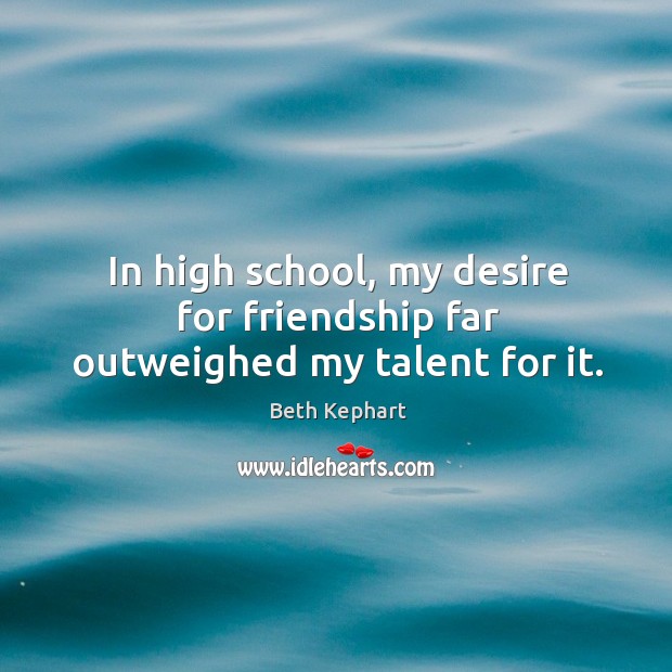 In high school, my desire for friendship far outweighed my talent for it. Beth Kephart Picture Quote