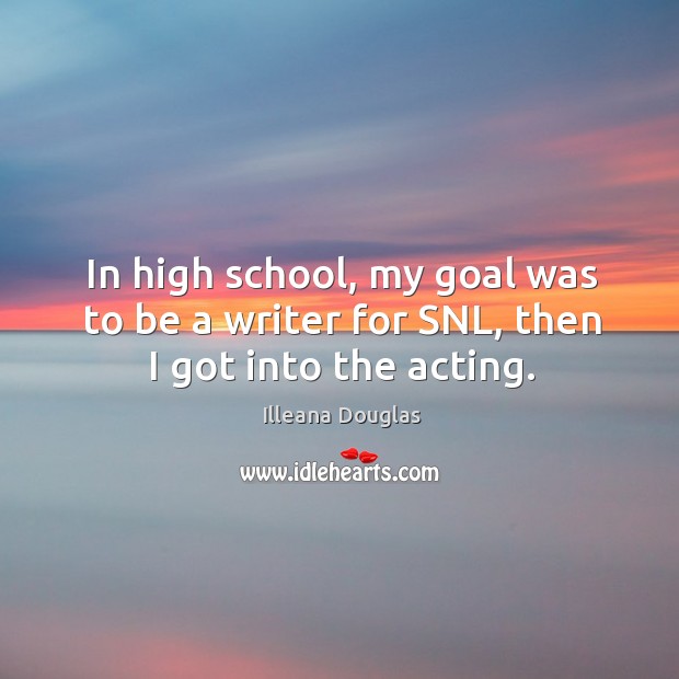 In high school, my goal was to be a writer for snl, then I got into the acting. Illeana Douglas Picture Quote