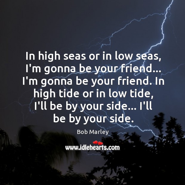 In high seas or in low seas, I’m gonna be your friend… Bob Marley Picture Quote