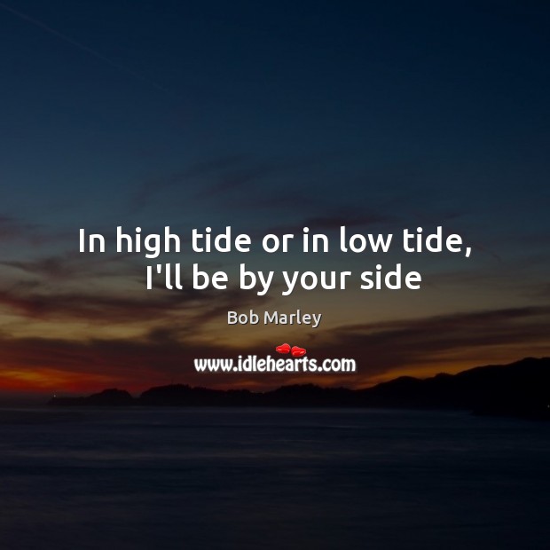 In high tide or in low tide,   I’ll be by your side Bob Marley Picture Quote