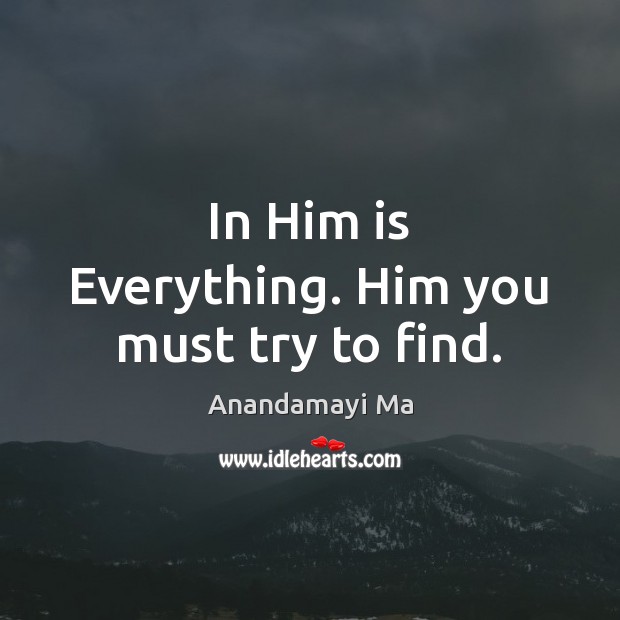 In Him is Everything. Him you must try to find. Anandamayi Ma Picture Quote