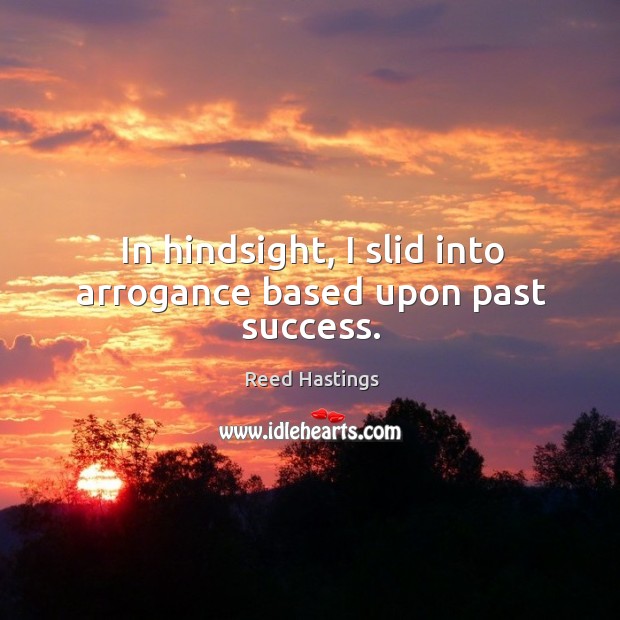 In hindsight, I slid into arrogance based upon past success. Reed Hastings Picture Quote