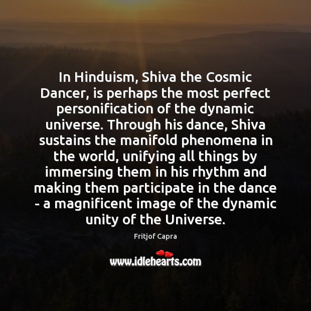 In Hinduism, Shiva the Cosmic Dancer, is perhaps the most perfect personification Image