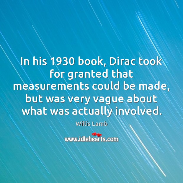 In his 1930 book, Dirac took for granted that measurements could be made, Willis Lamb Picture Quote