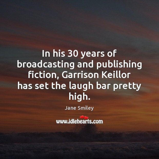In his 30 years of broadcasting and publishing fiction, Garrison Keillor has set Jane Smiley Picture Quote