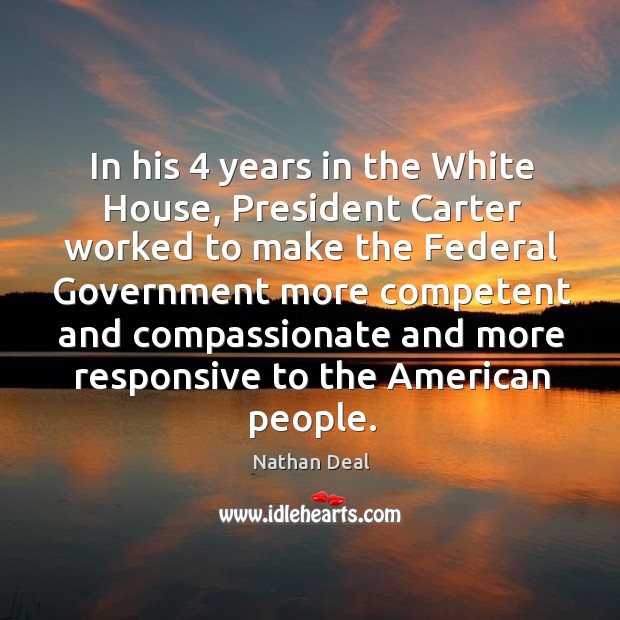 In his 4 years in the white house, president carter worked to make the federal government Nathan Deal Picture Quote