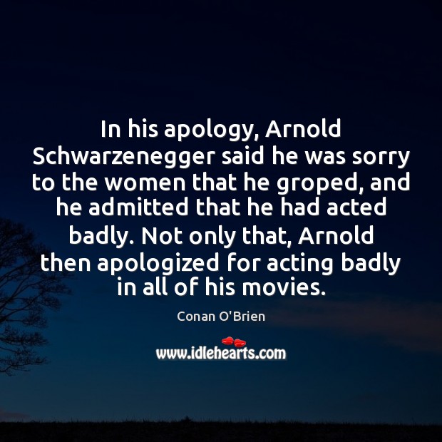 In his apology, Arnold Schwarzenegger said he was sorry to the women Conan O’Brien Picture Quote