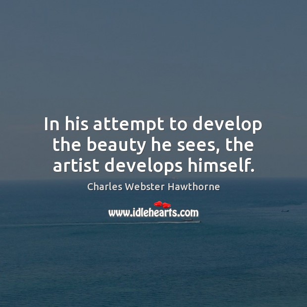 In his attempt to develop the beauty he sees, the artist develops himself. Image