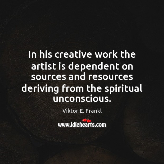 In his creative work the artist is dependent on sources and resources Viktor E. Frankl Picture Quote