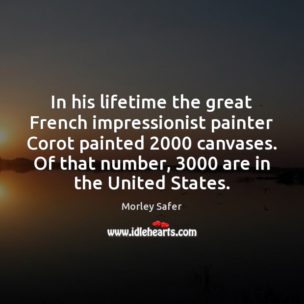 In his lifetime the great French impressionist painter Corot painted 2000 canvases. Of Morley Safer Picture Quote