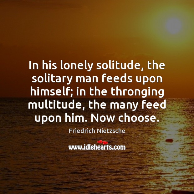 In his lonely solitude, the solitary man feeds upon himself; in the Image