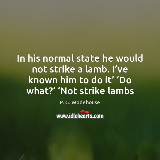In his normal state he would not strike a lamb. I’ve P. G. Wodehouse Picture Quote