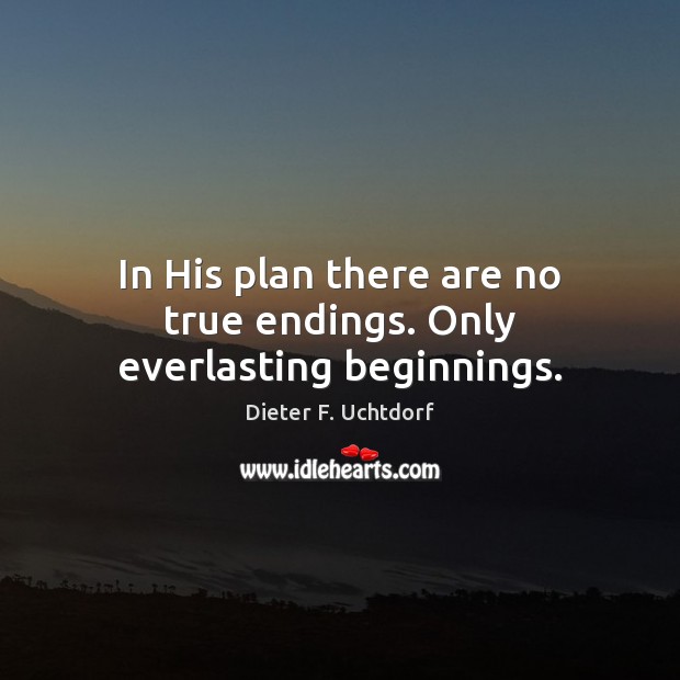 In His plan there are no true endings. Only everlasting beginnings. Dieter F. Uchtdorf Picture Quote