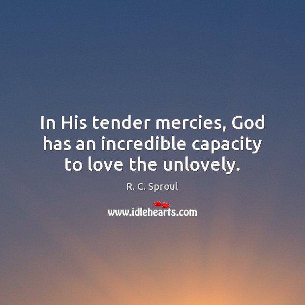 In His tender mercies, God has an incredible capacity to love the unlovely. R. C. Sproul Picture Quote