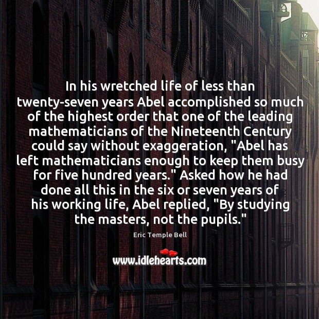 In his wretched life of less than twenty-seven years Abel accomplished so Eric Temple Bell Picture Quote