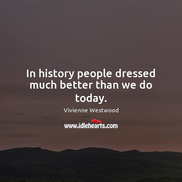 In history people dressed much better than we do today. Vivienne Westwood Picture Quote