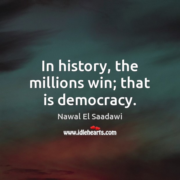 In history, the millions win; that is democracy. Nawal El Saadawi Picture Quote