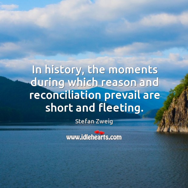 In history, the moments during which reason and reconciliation prevail are short and fleeting. Stefan Zweig Picture Quote