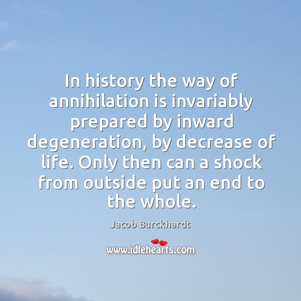 In history the way of annihilation is invariably prepared by inward degeneration, Jacob Burckhardt Picture Quote