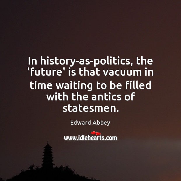 In history-as-politics, the ‘future’ is that vacuum in time waiting to be 