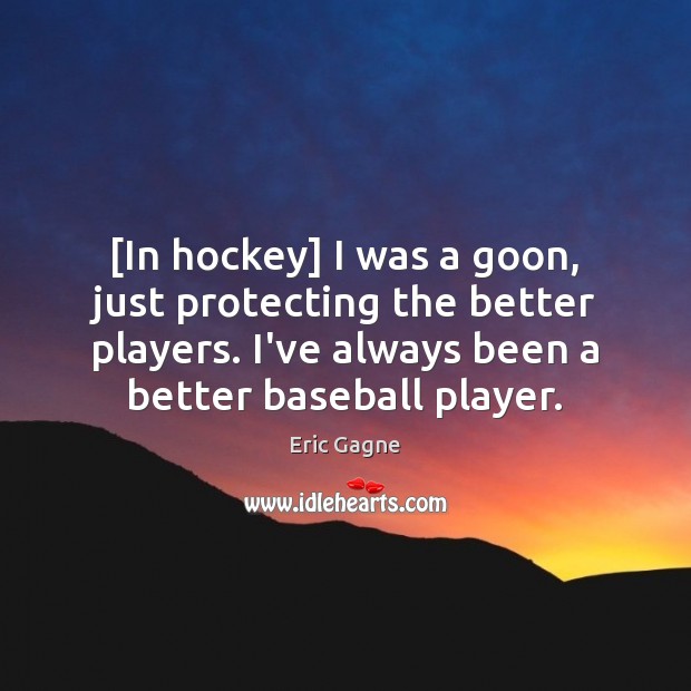 [In hockey] I was a goon, just protecting the better players. I’ve Eric Gagne Picture Quote