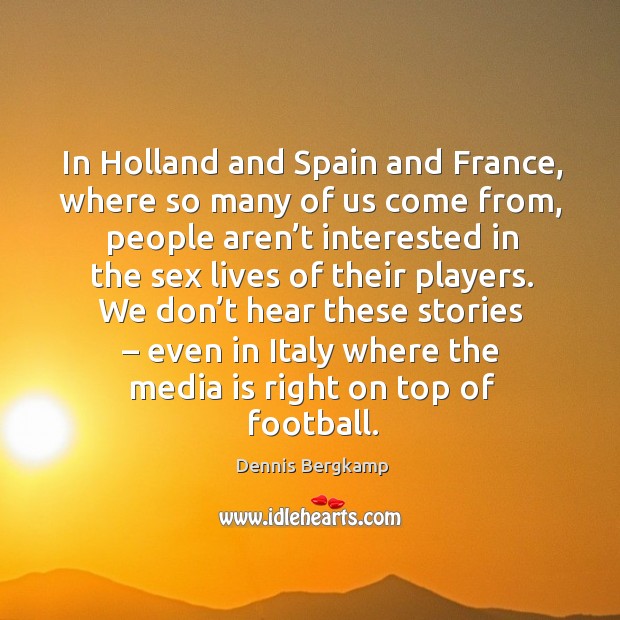 In holland and spain and france, where so many of us come from, people aren’t Dennis Bergkamp Picture Quote