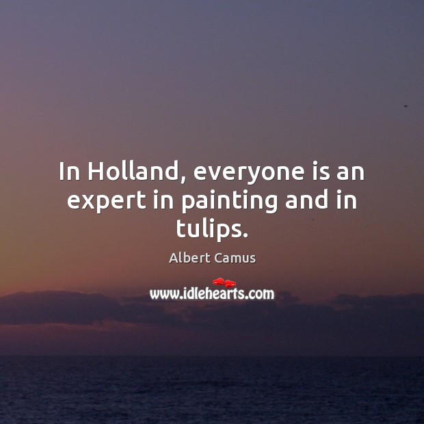 In Holland, everyone is an expert in painting and in tulips. Albert Camus Picture Quote