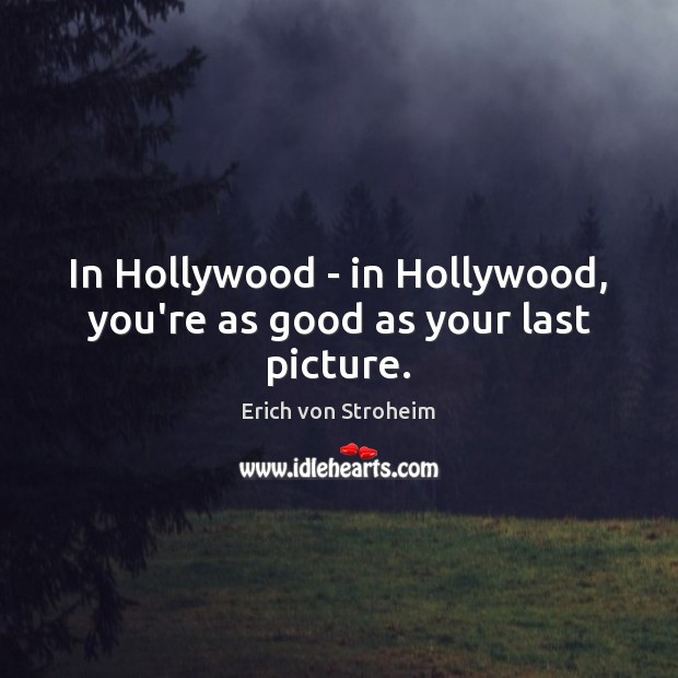 In Hollywood – in Hollywood, you’re as good as your last picture. Erich von Stroheim Picture Quote