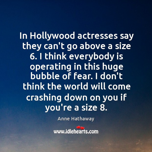 In Hollywood actresses say they can’t go above a size 6. Anne Hathaway Picture Quote