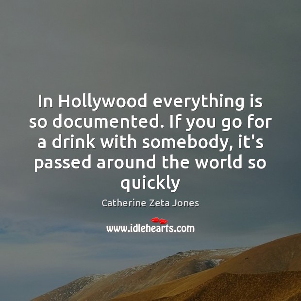 In Hollywood everything is so documented. If you go for a drink Catherine Zeta Jones Picture Quote