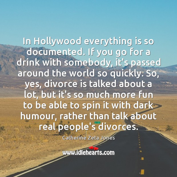 In Hollywood everything is so documented. If you go for a drink Catherine Zeta Jones Picture Quote
