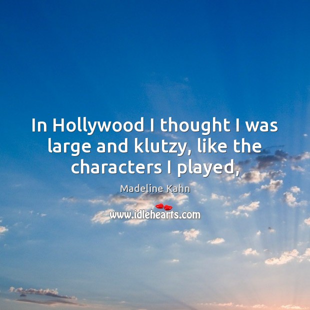 In Hollywood I thought I was large and klutzy, like the characters I played, Madeline Kahn Picture Quote