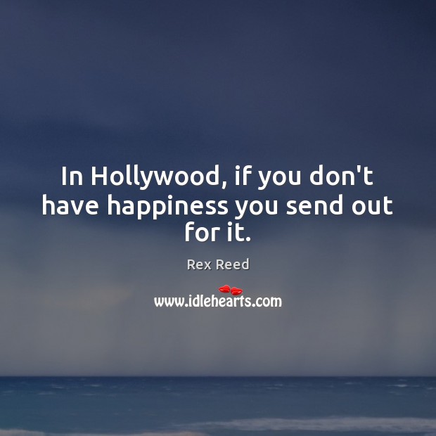 In Hollywood, if you don’t have happiness you send out for it. Rex Reed Picture Quote