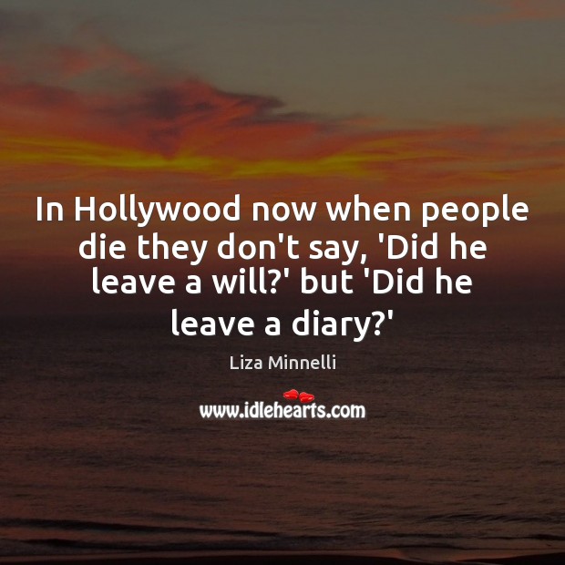 In Hollywood now when people die they don’t say, ‘Did he leave Liza Minnelli Picture Quote