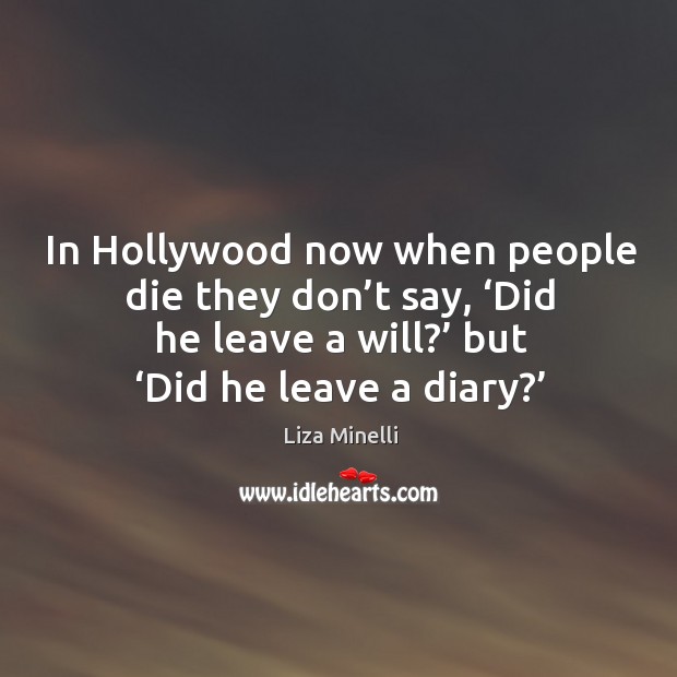 In hollywood now when people die they don’t say, ‘did he leave a will?’ but ‘did he leave a diary?’ Liza Minelli Picture Quote